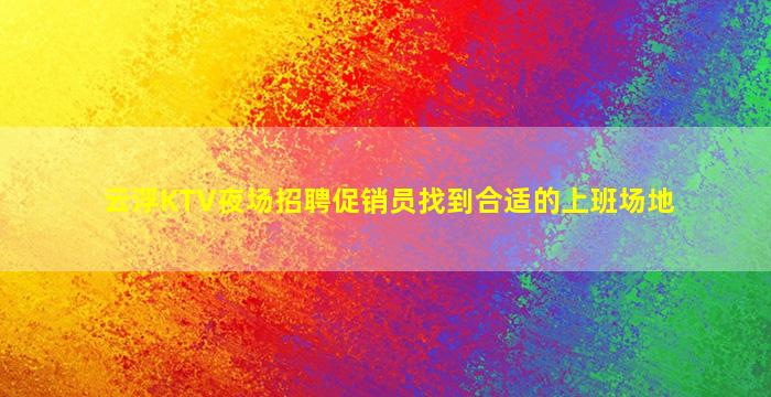 云浮KTV夜场招聘促销员找到合适的上班场地